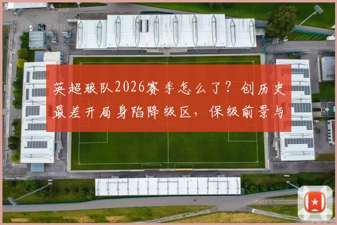 英超狼队2026赛季怎么了？创历史最差开局身陷降级区，保级前景与深层原因分析