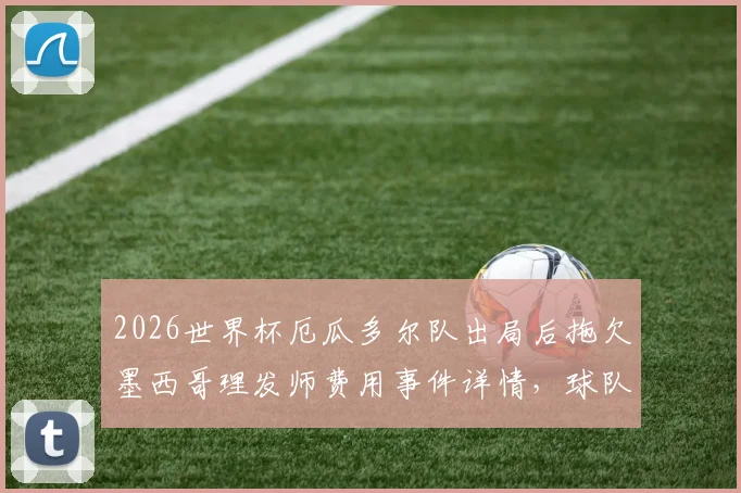 2026世界杯厄瓜多尔队出局后拖欠墨西哥理发师费用事件详情，球队财务纠纷引争议