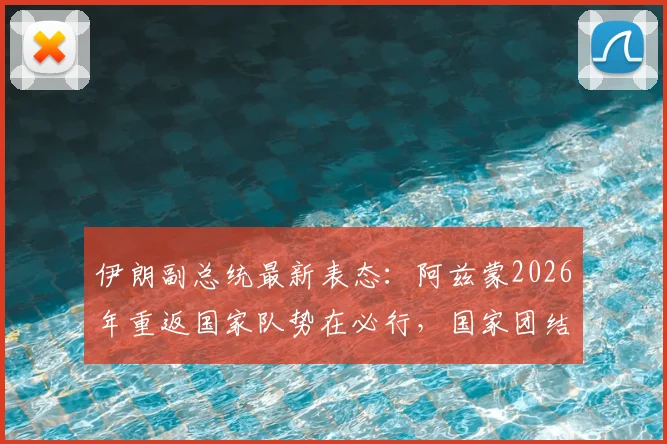 伊朗副总统最新表态：阿兹蒙2026年重返国家队势在必行，国家团结与竞技层面双赢局面解读