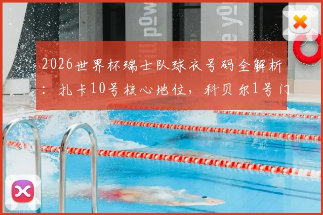 2026世界杯瑞士队球衣号码全解析：扎卡10号核心地位，科贝尔1号门神首发，球员号码分配预示战术布局