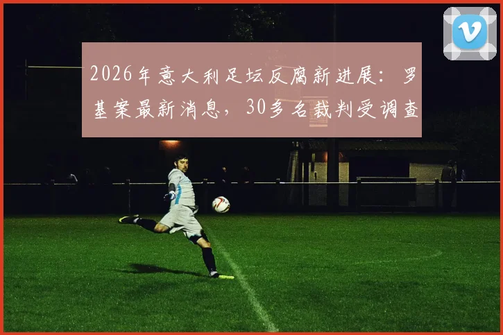 2026年意大利足坛反腐新进展:罗基案最新消息,30多名裁判受调查,国米高层确认未涉案