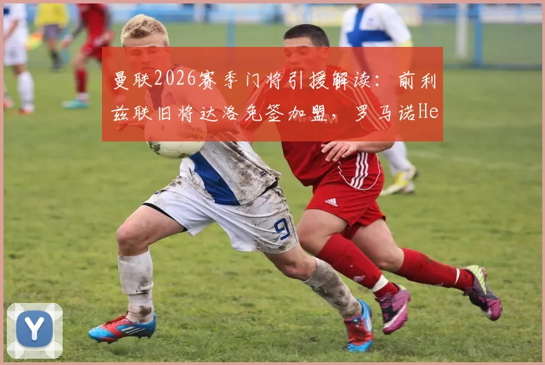 曼联2026赛季门将引援解读:前利兹联旧将达洛免签加盟,罗马诺Here We Go确认交易细节