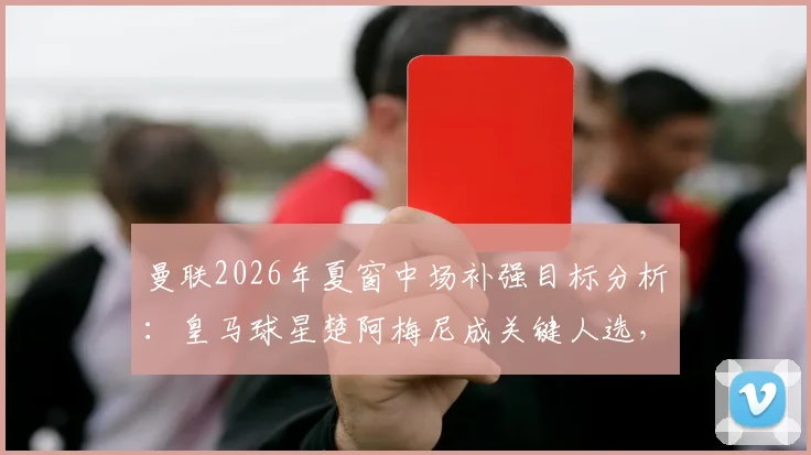 曼联2026年夏窗中场补强目标分析：皇马球星楚阿梅尼成关键人选，转会前景深度解读