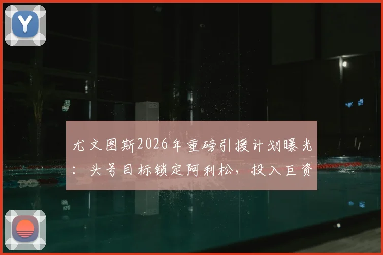 尤文图斯2026年重磅引援计划曝光：头号目标锁定阿利松，投入巨资抢签顶级门将