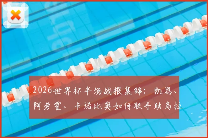 2026世界杯半场战报集锦：凯恩、阿劳霍、卡诺比奥如何联手助乌拉圭2-1暂胜佛得角，附关键进球回放分析