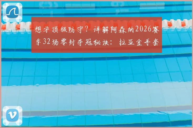 想学顶级防守？详解阿森纳2026赛季32场零封夺冠秘诀：拉亚金手套三连庄背后的战术与人员配置