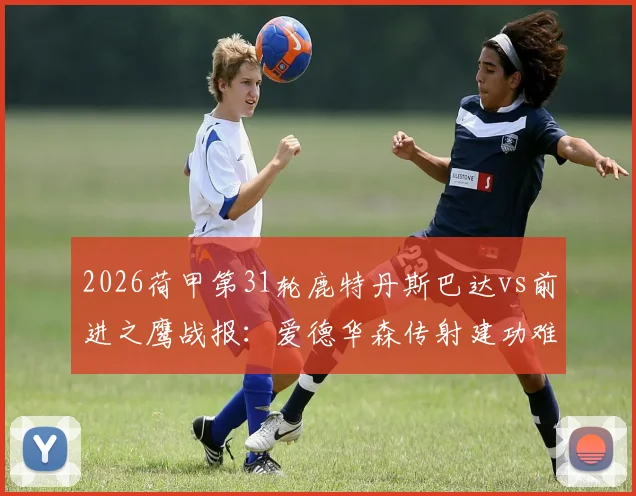 2026荷甲第31轮鹿特丹斯巴达vs前进之鹰战报：爱德华森传射建功难救主，2-2平局详解