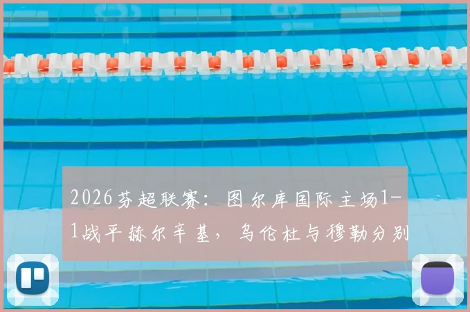 2026芬超联赛：图尔库国际主场1-1战平赫尔辛基，乌伦杜与穆勒分别建功，赛后积分榜解读
