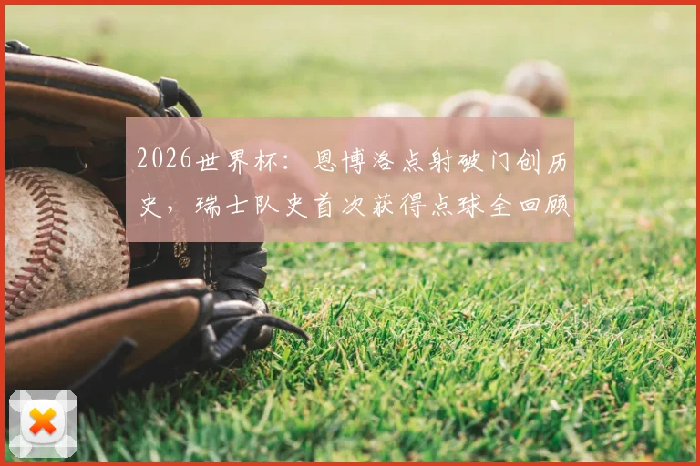 2026世界杯：恩博洛点射破门创历史，瑞士队史首次获得点球全回顾