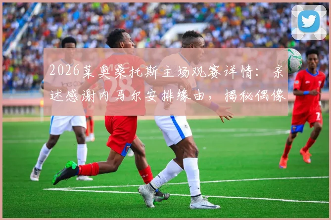2026莱奥桑托斯主场观赛详情：亲述感谢内马尔安排缘由，揭秘偶像情结与现场细节