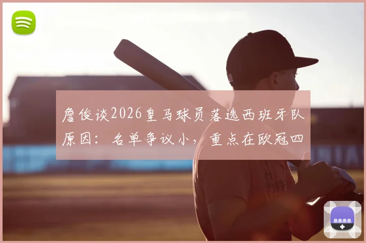 詹俊谈2026皇马球员落选西班牙队原因:名单争议小,重点在欧冠四强前景分析