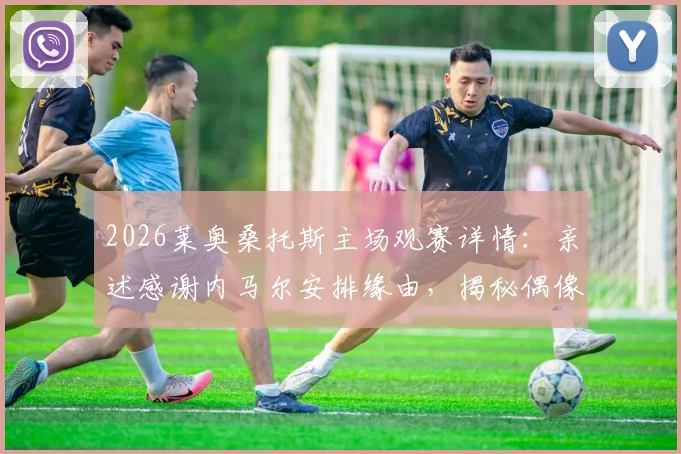 2026莱奥桑托斯主场观赛详情：亲述感谢内马尔安排缘由，揭秘偶像情结与现场细节
