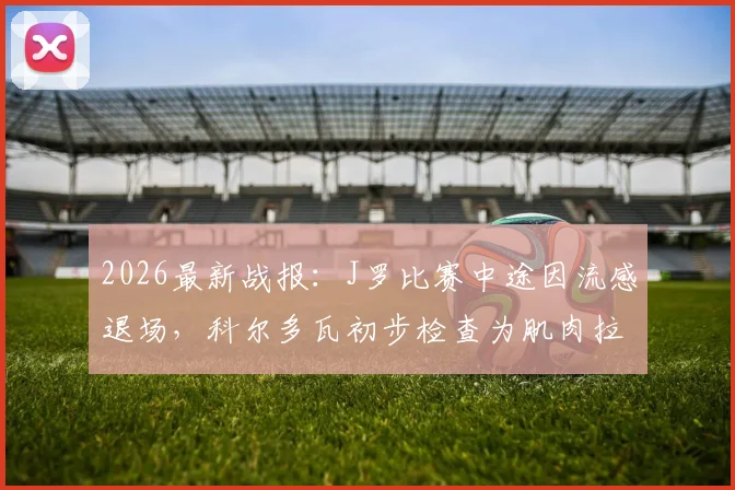 2026最新战报：J罗比赛中途因流感退场，科尔多瓦初步检查为肌肉拉伤，伤情影响分析
