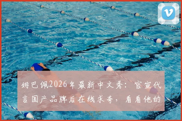 姆巴佩2026年最新中文秀：官宣代言国产品牌后在线求夸，看看他的中文到底啥水平
