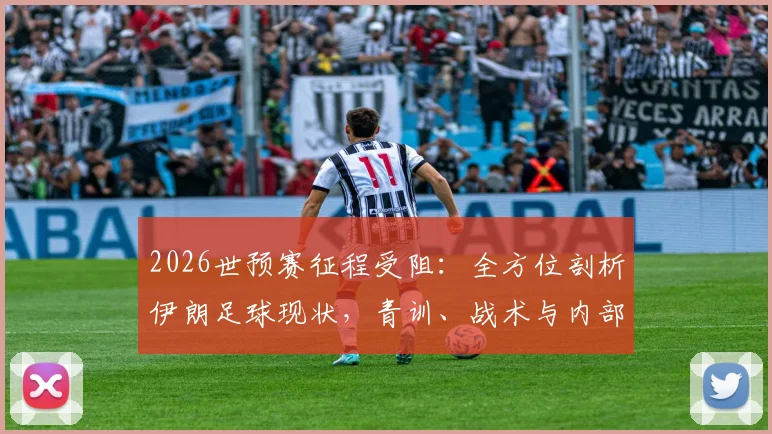 2026世预赛征程受阻：全方位剖析伊朗足球现状，青训、战术与内部管理如何影响波斯铁骑大赛成绩