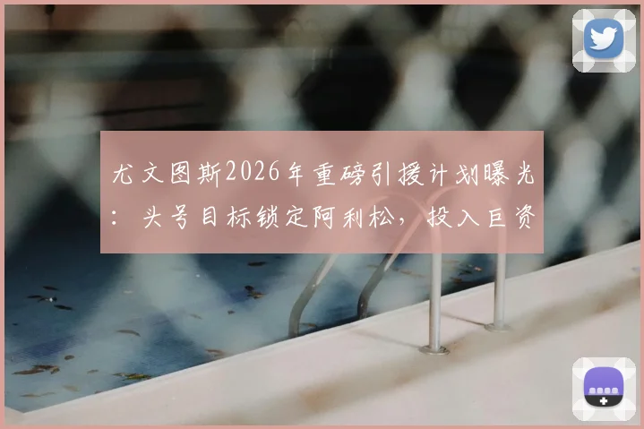 尤文图斯2026年重磅引援计划曝光：头号目标锁定阿利松，投入巨资抢签顶级门将