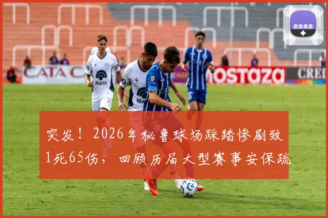 突发！2026年秘鲁球场踩踏惨剧致1死65伤，回顾历届大型赛事安保疏漏与风险预防