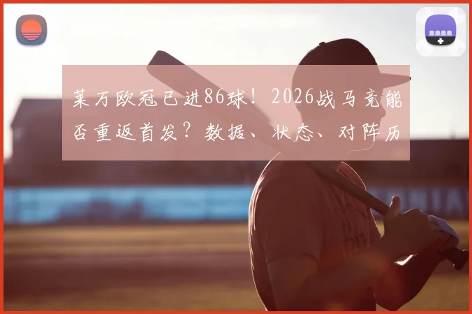 莱万欧冠已进86球！2026战马竞能否重返首发？数据、状态、对阵历史全解析