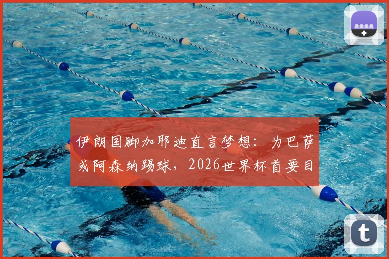 伊朗国脚加耶迪直言梦想：为巴萨或阿森纳踢球，2026世界杯首要目标晋级淘汰赛