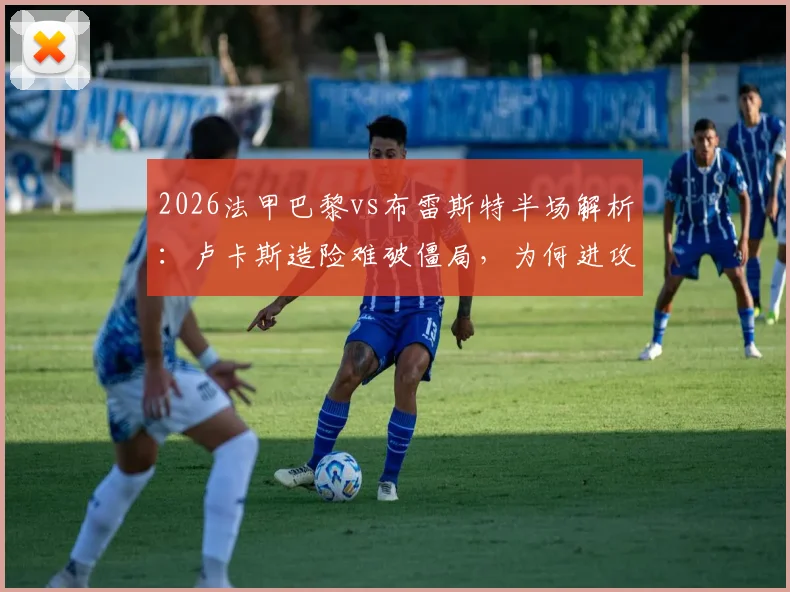 2026法甲巴黎vs布雷斯特半场解析：卢卡斯造险难破僵局，为何进攻哑火0-0？
