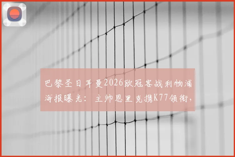 巴黎圣日耳曼2026欧冠客战利物浦海报曝光：主帅恩里克携K77领衔，战术意图与阵容悬念全解析