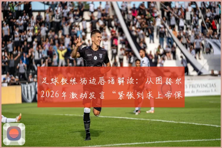 足球教练场边唇语解读：从图赫尔2026年激动发言“紧张到求上帝保佑”，看主帅的真实压力与临场指挥艺术