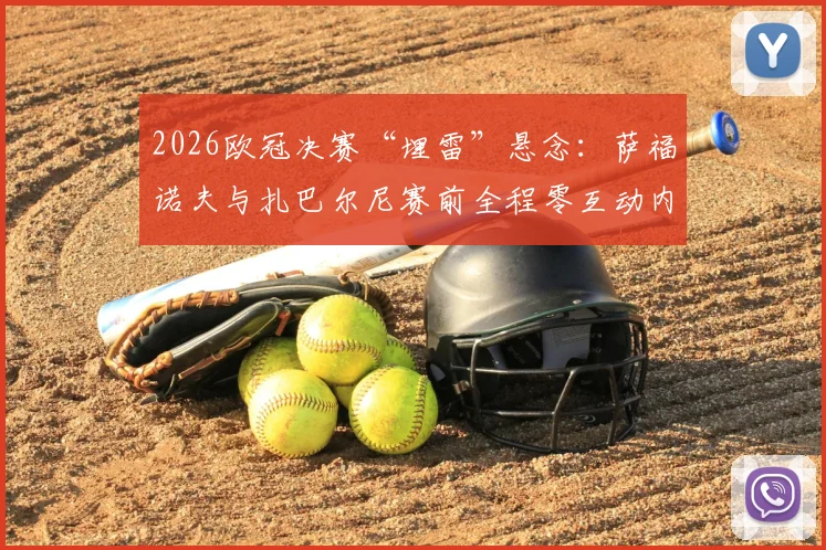 2026欧冠决赛“埋雷”悬念：萨福诺夫与扎巴尔尼赛前全程零互动内幕，不握手+避免眼神交流细节全解析