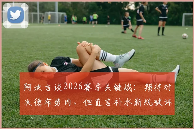阿坎吉谈2026赛季关键战:期待对决德布劳内,但直言补水新规破坏比赛流畅性