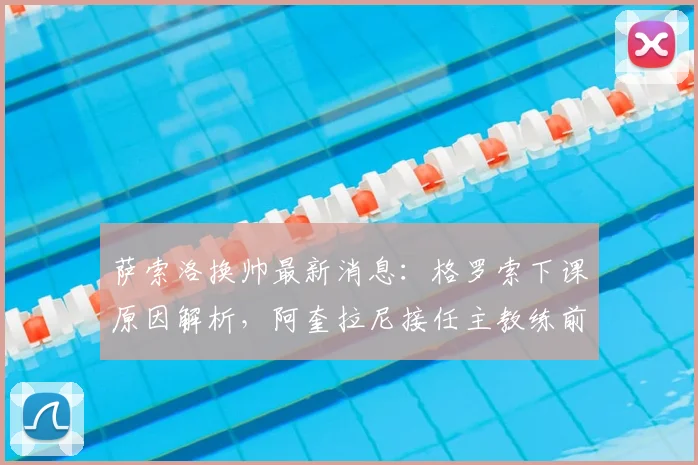 萨索洛换帅最新消息：格罗索下课原因解析，阿奎拉尼接任主教练前景与执教履历全览
