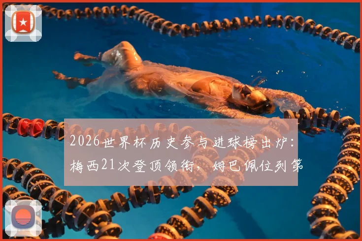 2026世界杯历史参与进球榜出炉：梅西21次登顶领衔，姆巴佩位列第十，附完整榜单解读