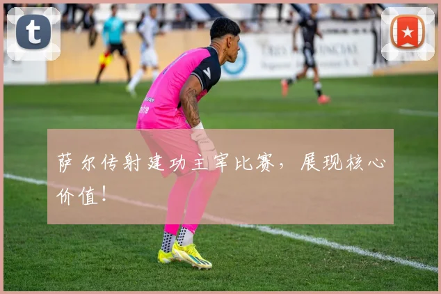 萨尔传射建功主宰比赛，展现核心价值！
