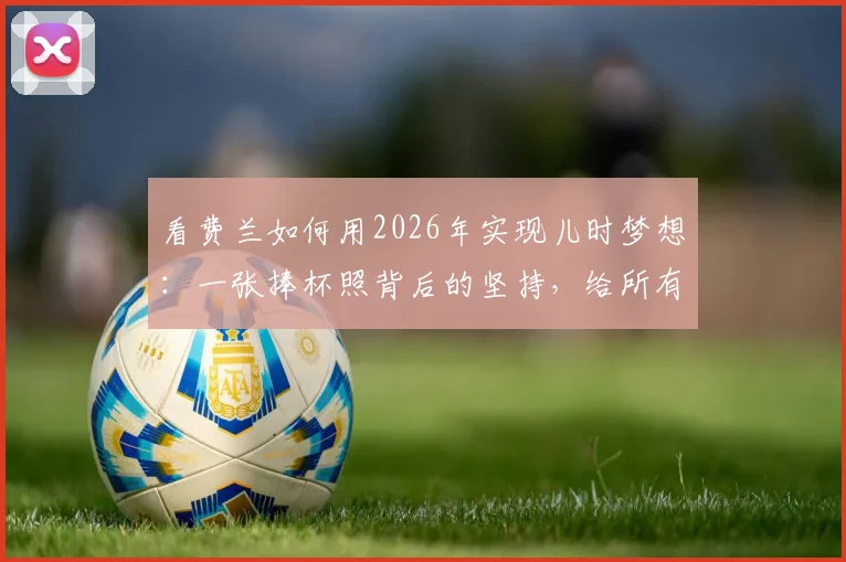 看费兰如何用2026年实现儿时梦想：一张捧杯照背后的坚持，给所有体育追梦者的启示
