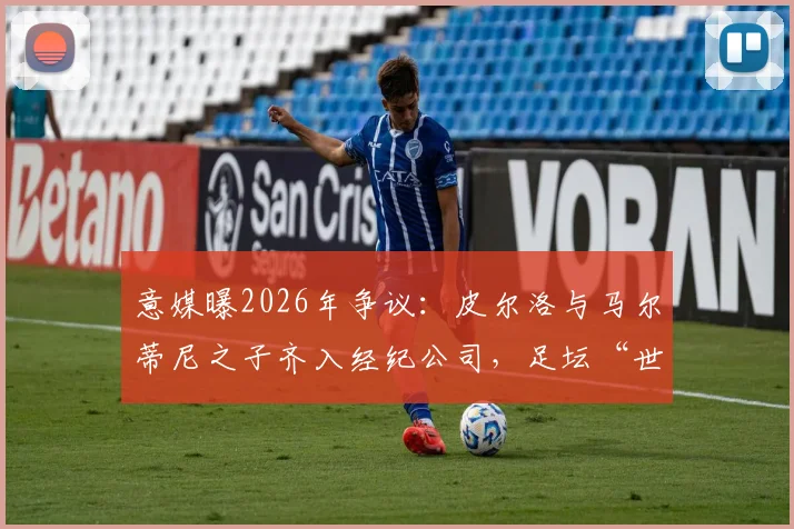 意媒曝2026年争议：皮尔洛与马尔蒂尼之子齐入经纪公司，足坛“世袭”引行业担忧与思考