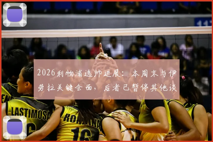 2026利物浦选帅进展：本周末与伊劳拉关键会面，后者已暂停其他谈判