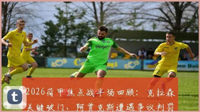 2026荷甲焦点战半场回顾:克拉森关键破门,阿贾克斯遭遇争议判罚仍1-0领先格罗宁根