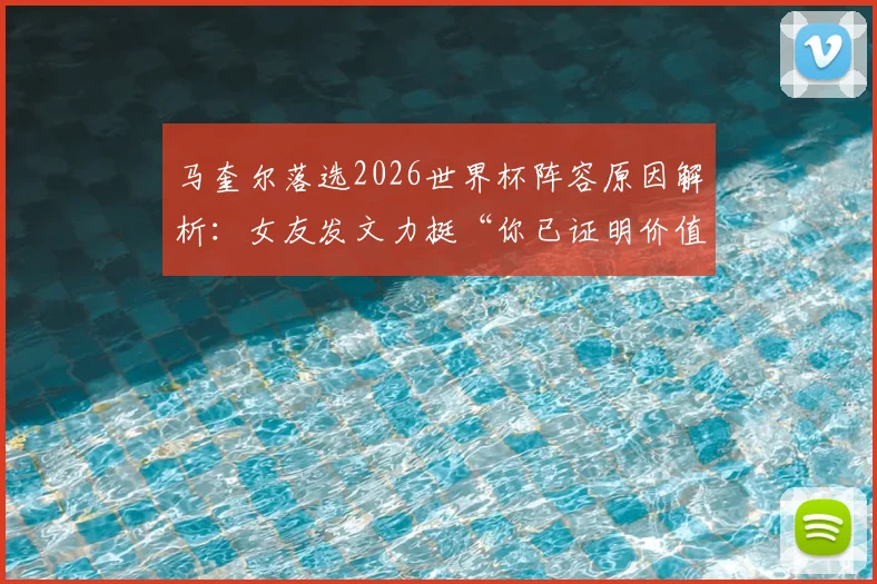 马奎尔落选2026世界杯阵容原因解析：女友发文力挺“你已证明价值”，曼联中卫未来国家队前景探讨