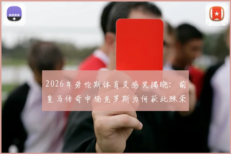2026年劳伦斯体育灵感奖揭晓：前皇马传奇中场克罗斯为何获此殊荣？其职业生涯与足球哲理深度解析