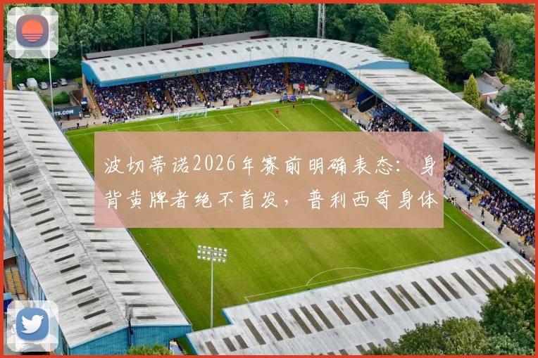 波切蒂诺2026年赛前明确表态：身背黄牌者绝不首发，普利西奇身体状况已达标可出战