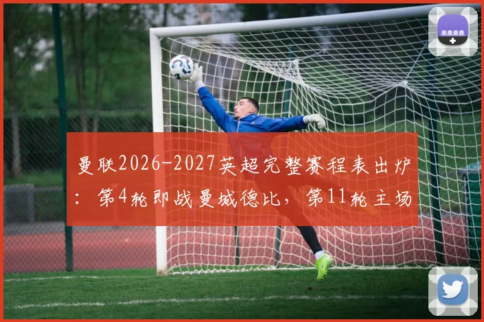 曼联2026-2027英超完整赛程表出炉：第4轮即战曼城德比，第11轮主场对利物浦双红会时间确定