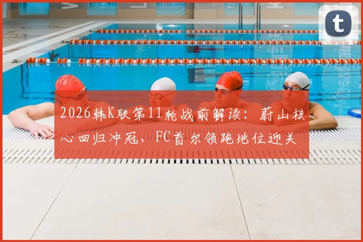 2026韩K联第11轮战前解读:蔚山核心回归冲冠,FC首尔领跑地位迎关键战