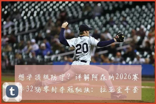 想学顶级防守？详解阿森纳2026赛季32场零封夺冠秘诀：拉亚金手套三连庄背后的战术与人员配置