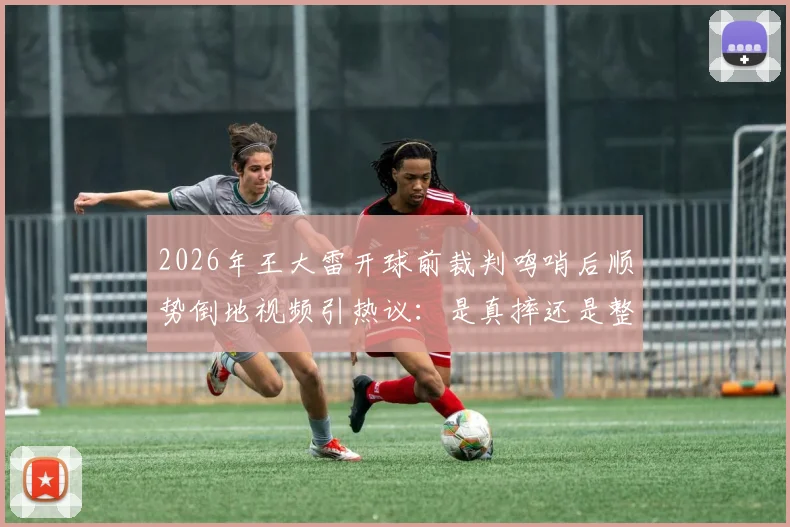 2026年王大雷开球前裁判鸣哨后顺势倒地视频引热议：是真摔还是整活？深度剖析门将争议瞬间