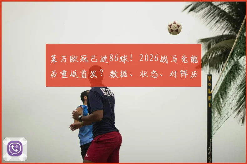 莱万欧冠已进86球！2026战马竞能否重返首发？数据、状态、对阵历史全解析