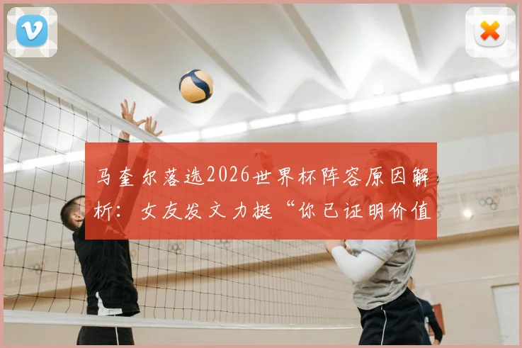马奎尔落选2026世界杯阵容原因解析：女友发文力挺“你已证明价值”，曼联中卫未来国家队前景探讨