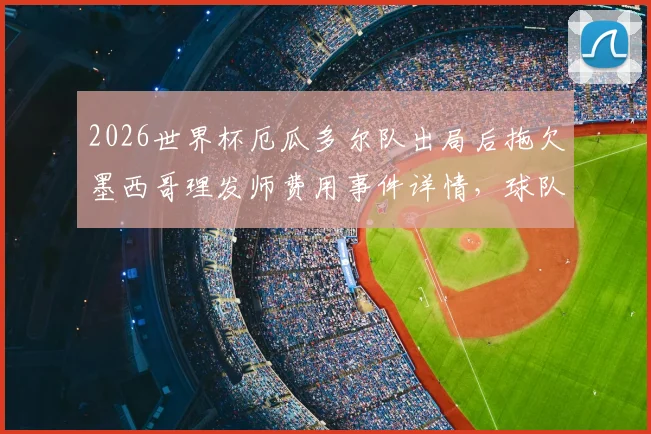 2026世界杯厄瓜多尔队出局后拖欠墨西哥理发师费用事件详情，球队财务纠纷引争议
