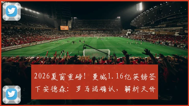 2026夏窗重磅！曼城1.16亿英镑签下安德森：罗马诺确认，解析天价转会细节、球员技术特点及对英超格局影响