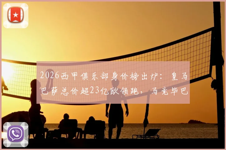 2026西甲俱乐部身价榜出炉:皇马巴萨总价超23亿欧领跑,马竞毕巴位列前五