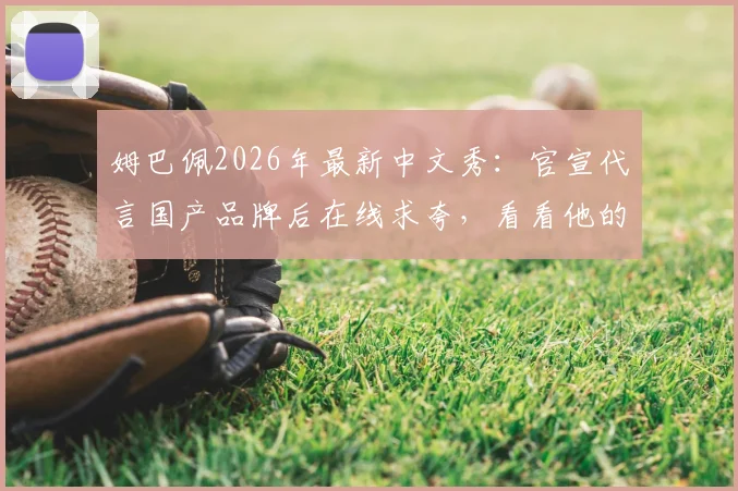 姆巴佩2026年最新中文秀：官宣代言国产品牌后在线求夸，看看他的中文到底啥水平