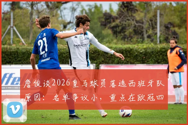 詹俊谈2026皇马球员落选西班牙队原因：名单争议小，重点在欧冠四强前景分析
