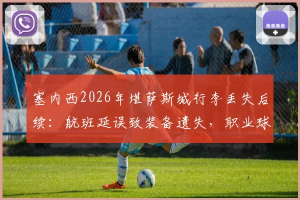 塞内西2026年堪萨斯城行李丢失后续：航班延误致装备遗失，职业球员如何紧急应对与调整状态？